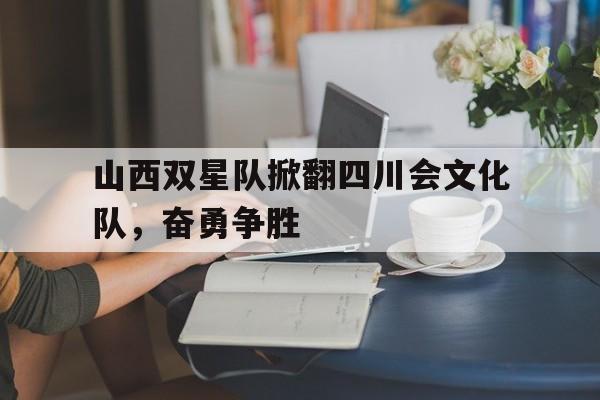 米兰体育-山西双星队掀翻四川会文化队，奋勇争胜的简单介绍